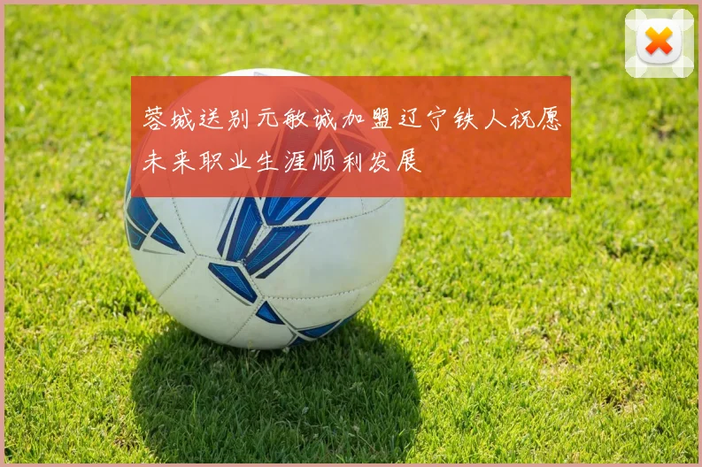 蓉城送别元敏诚加盟辽宁铁人祝愿未来职业生涯顺利发展